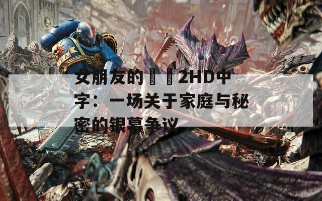 女朋友的妺妺2HD中字：一场关于家庭与秘密的银幕争议