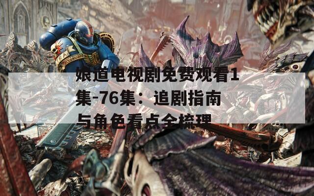 娘道电视剧免费观看1集-76集：追剧指南与角色看点全梳理