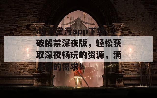 d2天堂污app下载破解禁深夜版，轻松获取深夜畅玩的资源，满足你的需求！