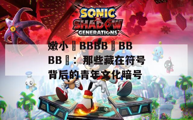 嫩小槡BBBB槡BBBB槡：那些藏在符号背后的青年文化暗号