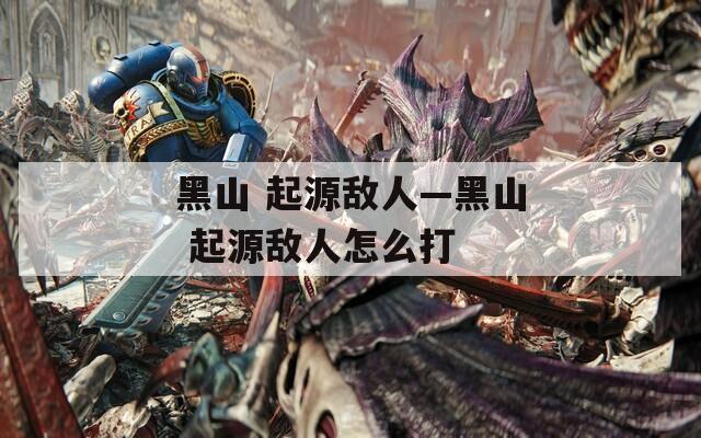 黑山 起源敌人—黑山 起源敌人怎么打