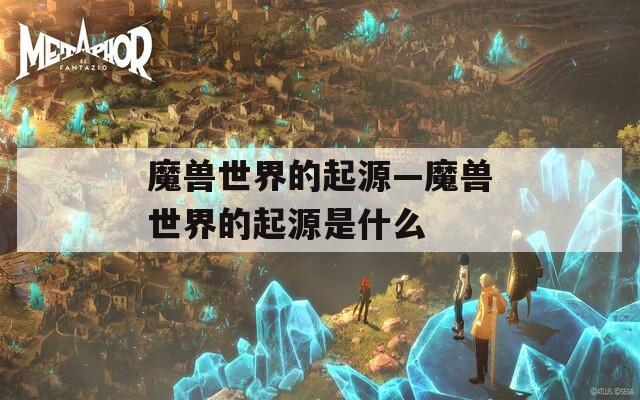 魔兽世界的起源—魔兽世界的起源是什么