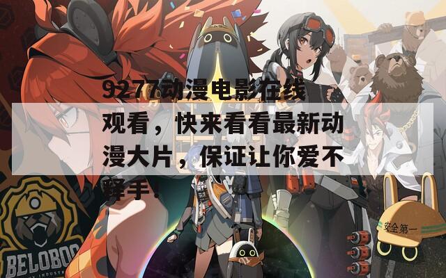 9277动漫电影在线观看，快来看看最新动漫大片，保证让你爱不释手！