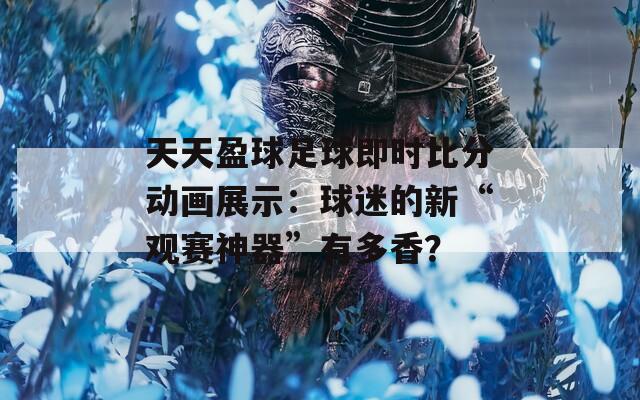天天盈球足球即时比分动画展示：球迷的新“观赛神器”有多香？