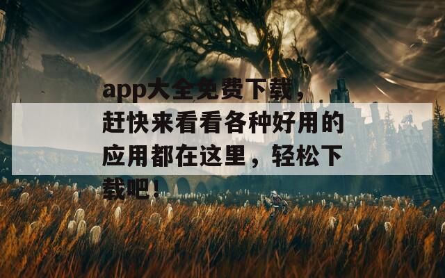 app大全免费下载，赶快来看看各种好用的应用都在这里，轻松下载吧！