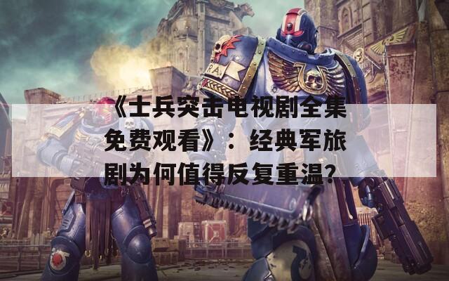 《士兵突击电视剧全集免费观看》：经典军旅剧为何值得反复重温？