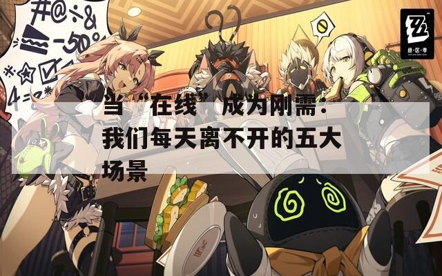 当“在线”成为刚需：我们每天离不开的五大场景