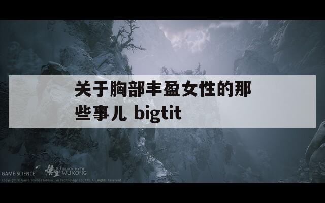 关于胸部丰盈女性的那些事儿 bigtit