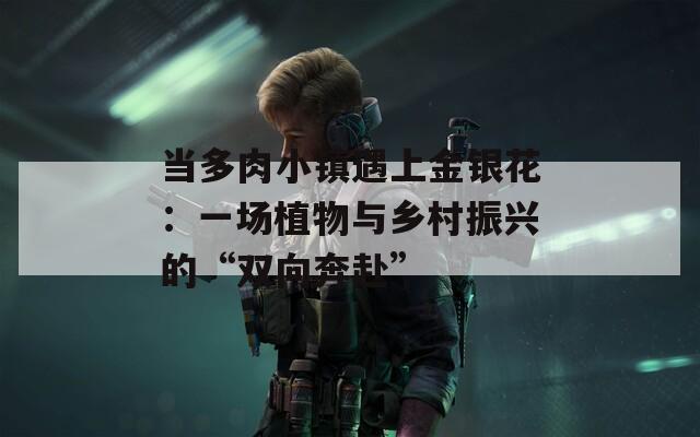 当多肉小镇遇上金银花：一场植物与乡村振兴的“双向奔赴”