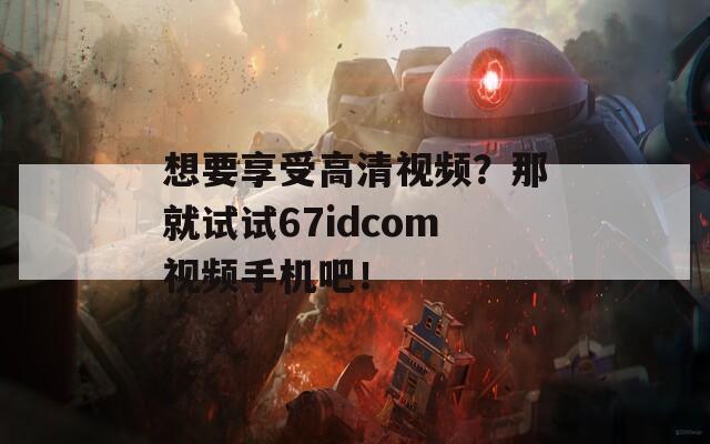 想要享受高清视频？那就试试67idcom视频手机吧！
