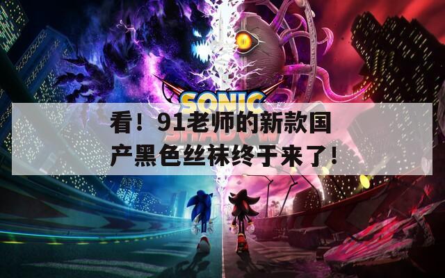 看！91老师的新款国产黑色丝袜终于来了！