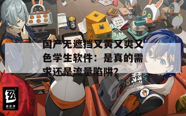 国产无遮挡又黄又爽又色学生软件：是真的需求还是流量陷阱？
