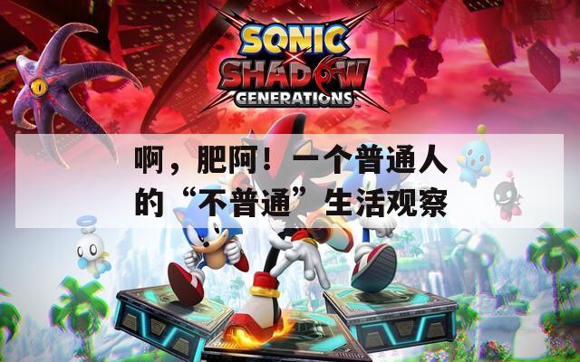 啊，肥阿！一个普通人的“不普通”生活观察