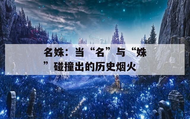 名姝：当“名”与“姝”碰撞出的历史烟火