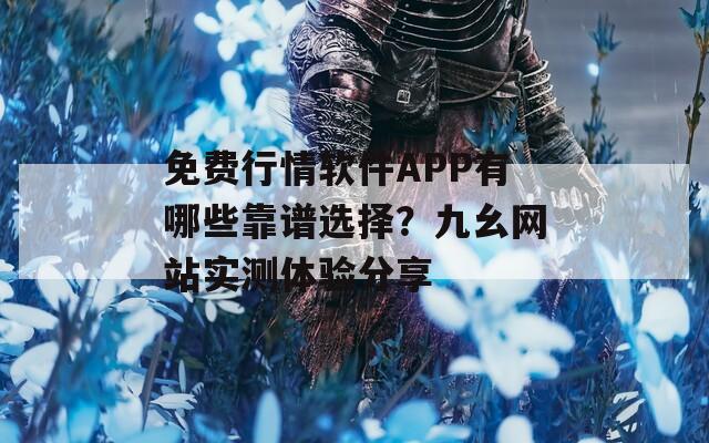 免费行情软件APP有哪些靠谱选择？九幺网站实测体验分享