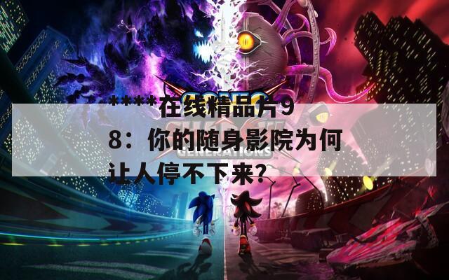 ****在线精品片98：你的随身影院为何让人停不下来？