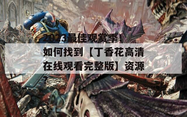 2023最佳观赏季！如何找到【丁香花高清在线观看完整版】资源？