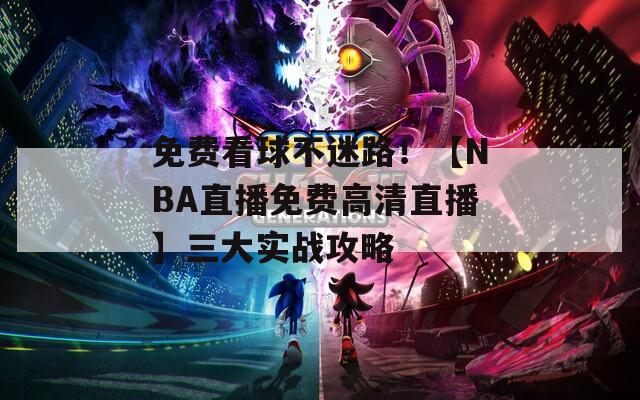 免费看球不迷路！【NBA直播免费高清直播】三大实战攻略
