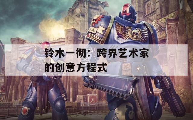 铃木一彻：跨界艺术家的创意方程式