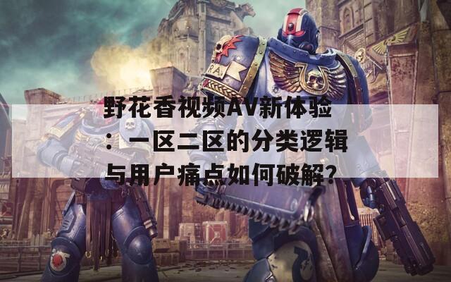 野花香视频AV新体验：一区二区的分类逻辑与用户痛点如何破解？