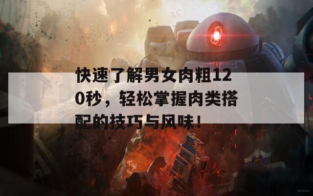 快速了解男女肉粗120秒，轻松掌握肉类搭配的技巧与风味！