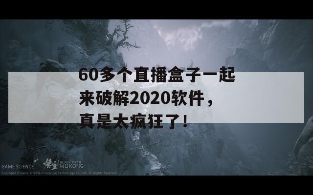 60多个直播盒子一起来破解2020软件，真是太疯狂了！