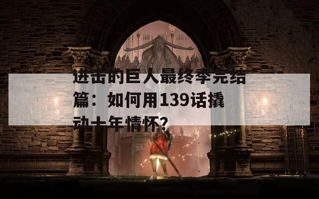 进击的巨人最终季完结篇：如何用139话撬动十年情怀？