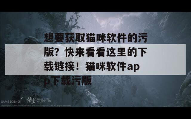 想要获取猫咪软件的污版？快来看看这里的下载链接！猫咪软件app下载污版