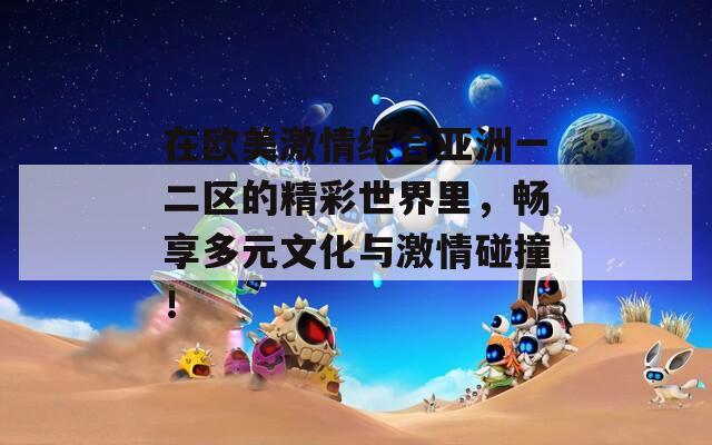在欧美激情综合亚洲一二区的精彩世界里，畅享多元文化与激情碰撞！
