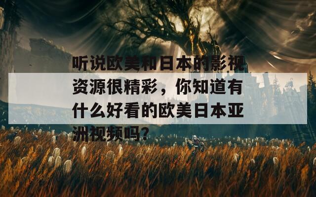 听说欧美和日本的影视资源很精彩，你知道有什么好看的欧美日本亚洲视频吗？