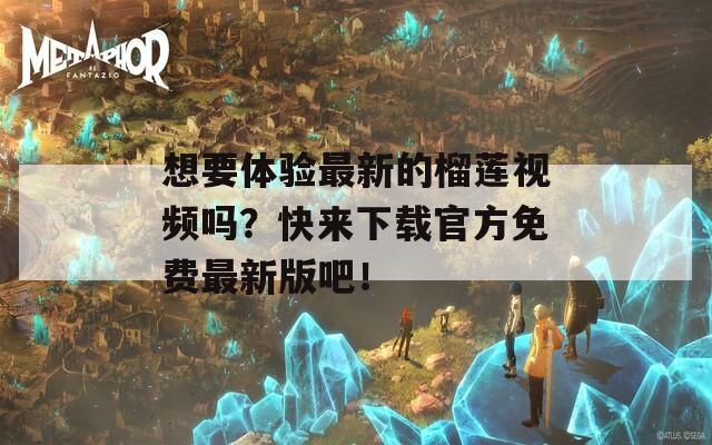 想要体验最新的榴莲视频吗？快来下载官方免费最新版吧！