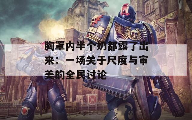 胸罩内半个奶都露了出来：一场关于尺度与审美的全民讨论