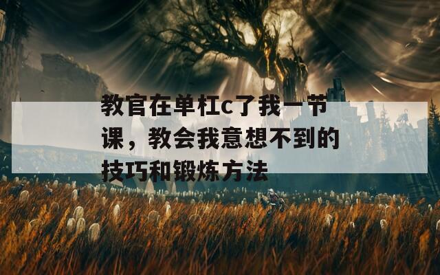 教官在单杠c了我一节课，教会我意想不到的技巧和锻炼方法
