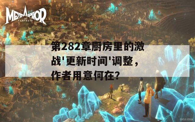 第282章厨房里的激战'更新时间'调整，作者用意何在？