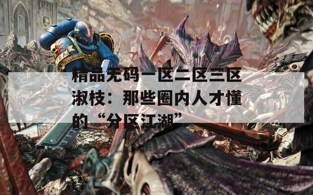 精品无码一区二区三区淑枝：那些圈内人才懂的“分区江湖”
