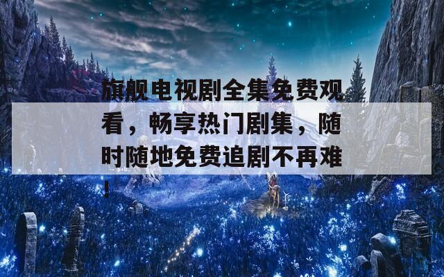 旗舰电视剧全集免费观看，畅享热门剧集，随时随地免费追剧不再难！