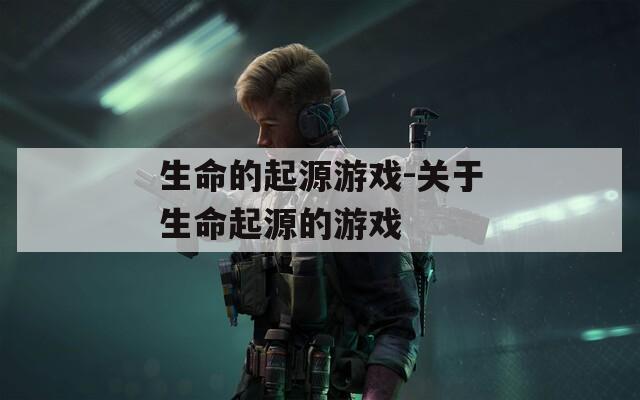 生命的起源游戏-关于生命起源的游戏