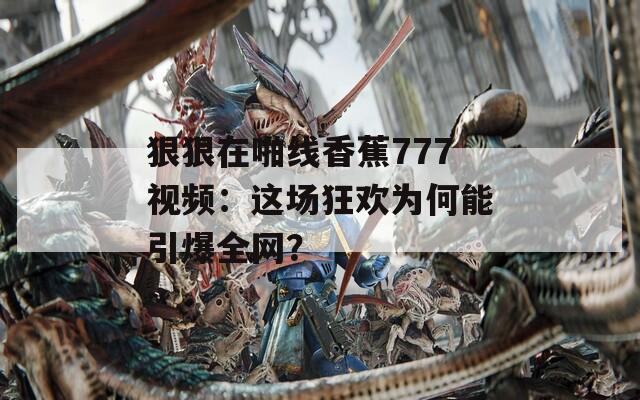 狠狠在啪线香蕉777视频：这场狂欢为何能引爆全网？