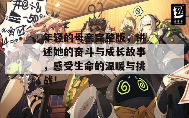年轻的母亲完整版，讲述她的奋斗与成长故事，感受生命的温暖与挑战！