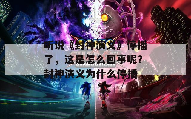 听说《封神演义》停播了，这是怎么回事呢？封神演义为什么停播