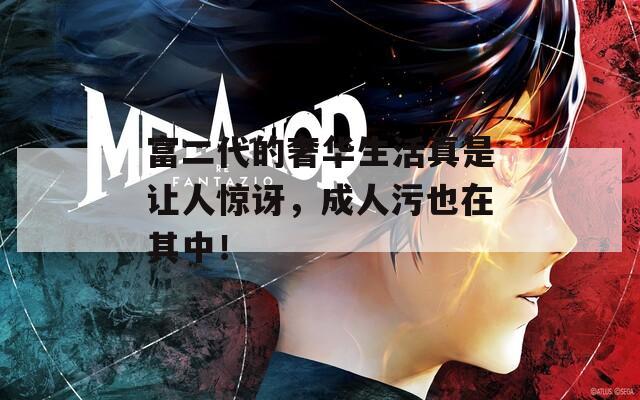 富二代的奢华生活真是让人惊讶，成人污也在其中！