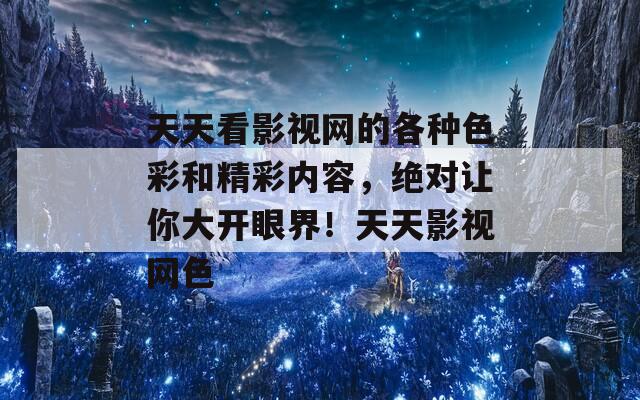 天天看影视网的各种色彩和精彩内容，绝对让你大开眼界！天天影视网色