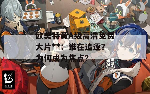 欧美特黄A级高清免费大片**：谁在追逐？为何成为焦点？