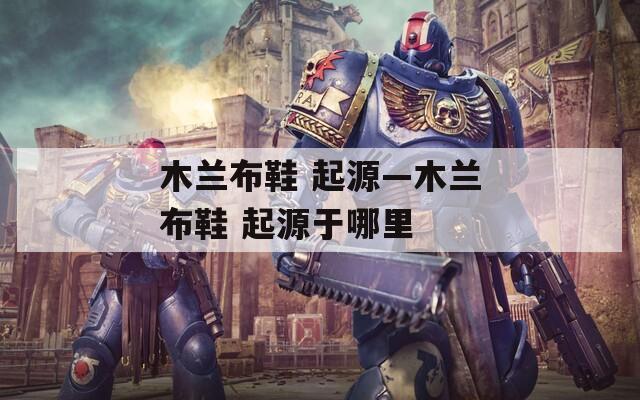 木兰布鞋 起源—木兰布鞋 起源于哪里