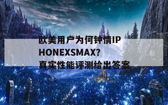 欧美用户为何钟情IPHONEXSMAX？真实性能评测给出答案