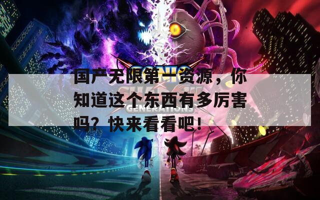 国产无限第一资源，你知道这个东西有多厉害吗？快来看看吧！