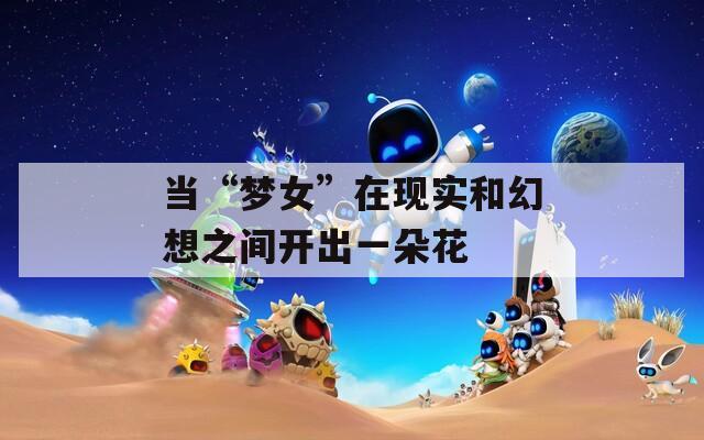 当“梦女”在现实和幻想之间开出一朵花