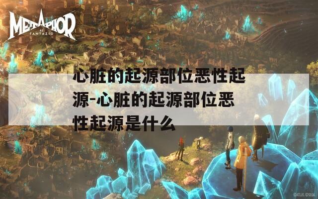 心脏的起源部位恶性起源-心脏的起源部位恶性起源是什么