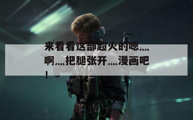 来看看这部超火的嗯灬啊灬把腿张开灬漫画吧！