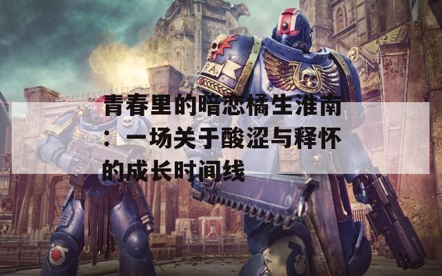 青春里的暗恋橘生淮南：一场关于酸涩与释怀的成长时间线
